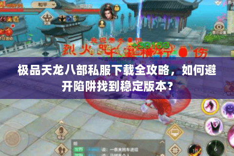 极品天龙八部私服下载全攻略，如何避开陷阱找到稳定版本？