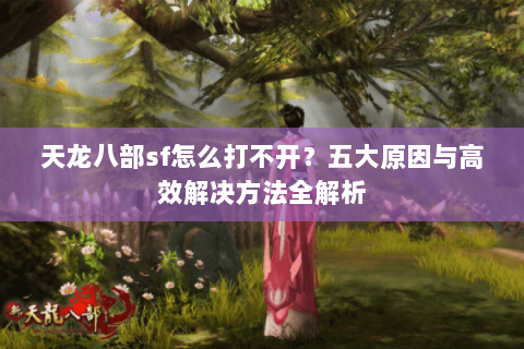天龙八部sf怎么打不开？五大原因与高效解决方法全解析
