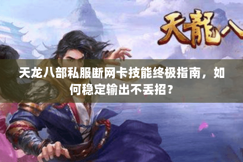 天龙八部私服断网卡技能终极指南，如何稳定输出不丢招？
