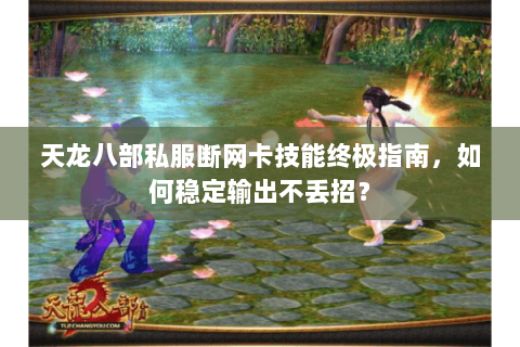 天龙八部私服断网卡技能终极指南，如何稳定输出不丢招？