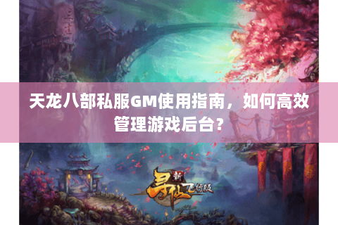 天龙八部私服GM使用指南，如何高效管理游戏后台？