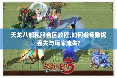 天龙八部私服合区教程,如何避免数据丢失与玩家流失?