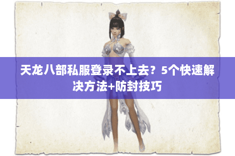 天龙八部私服登录不上去？5个快速解决方法+防封技巧