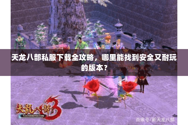天龙八部私服下载全攻略，哪里能找到安全又耐玩的版本？