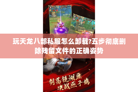 玩天龙八部私服怎么卸载?五步彻底删除残留文件的正确姿势