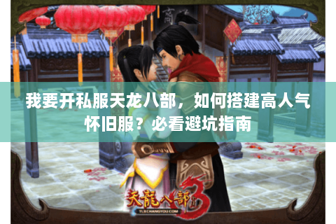 我要开私服天龙八部，如何搭建高人气怀旧服？必看避坑指南