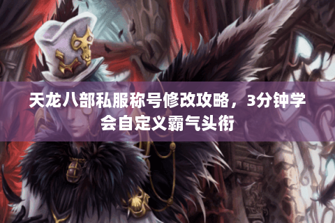 天龙八部私服称号修改攻略，3分钟学会自定义霸气头衔