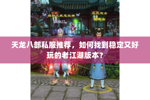 天龙八部私服推荐，如何找到稳定又好玩的老江湖版本？