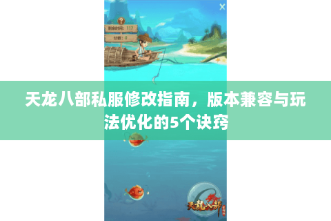 天龙八部私服修改指南，版本兼容与玩法优化的5个诀窍