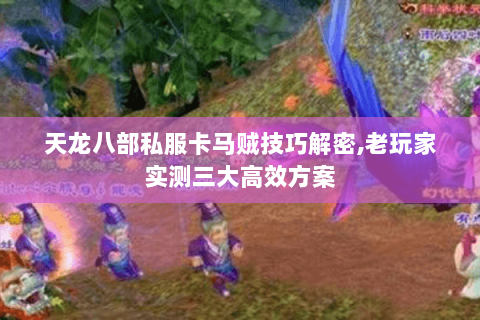 天龙八部私服卡马贼技巧解密,老玩家实测三大高效方案