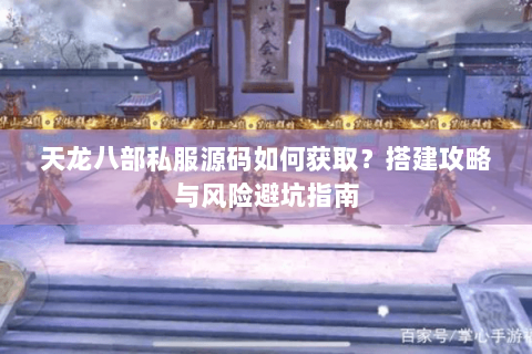 天龙八部私服源码如何获取？搭建攻略与风险避坑指南