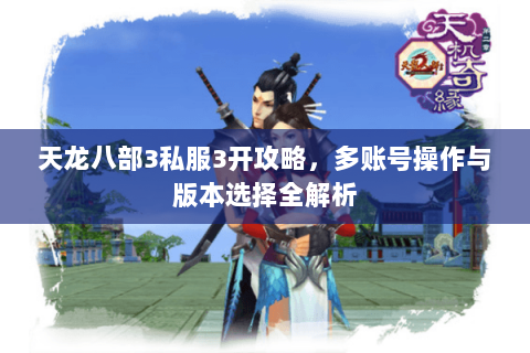 天龙八部3私服3开攻略，多账号操作与版本选择全解析