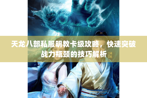 天龙八部私服明教卡级攻略，快速突破战力瓶颈的技巧解析