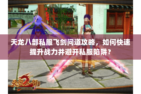 天龙八部私服飞剑问道攻略，如何快速提升战力并避开私服陷阱？