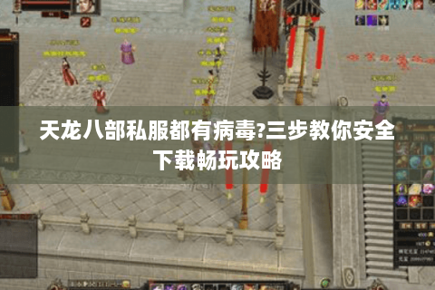 天龙八部私服都有病毒？三步教你安全下载畅玩攻略