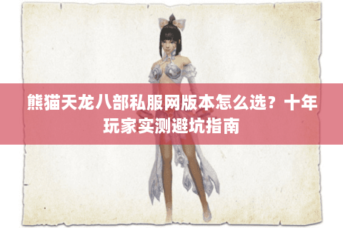 熊猫天龙八部私服网版本怎么选？十年玩家实测避坑指南