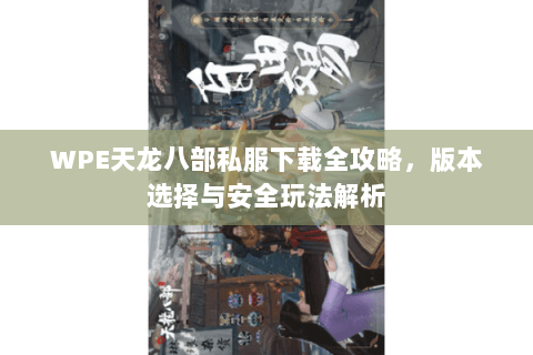 WPE天龙八部私服下载全攻略，版本选择与安全玩法解析
