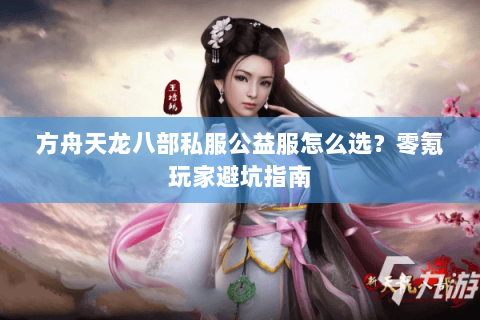 方舟天龙八部私服公益服怎么选？零氪玩家避坑指南
