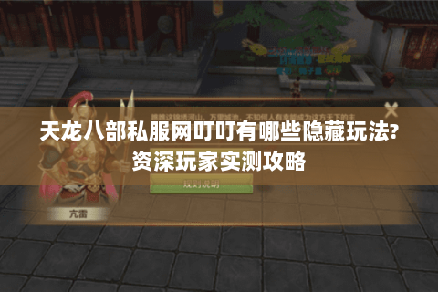 天龙八部私服网叮叮有哪些隐藏玩法?资深玩家实测攻略