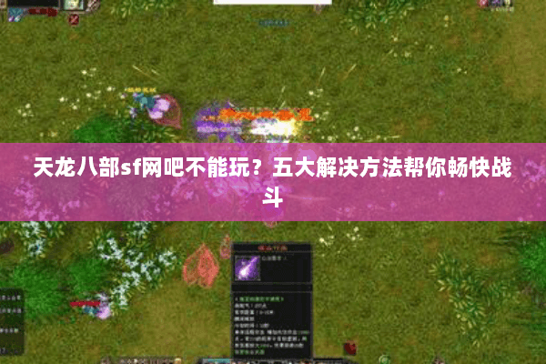 天龙八部sf网吧不能玩？五大解决方法帮你畅快战斗