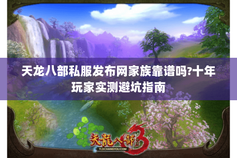天龙八部私服发布网家族靠谱吗?十年玩家实测避坑指南