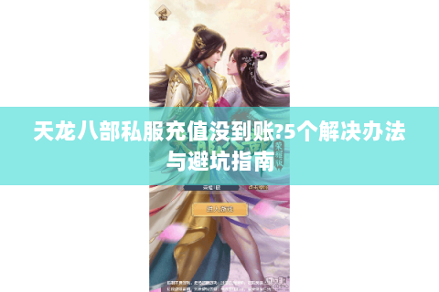 天龙八部私服充值没到账？5个解决办法与避坑指南