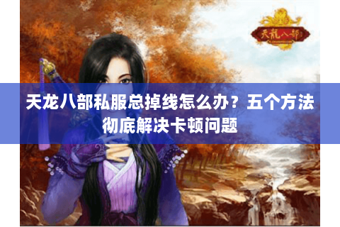 天龙八部私服总掉线怎么办？五个方法彻底解决卡顿问题