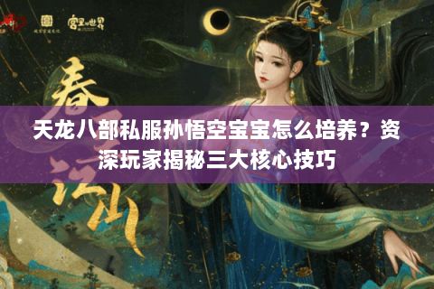 天龙八部私服孙悟空宝宝怎么培养？资深玩家揭秘三大核心技巧