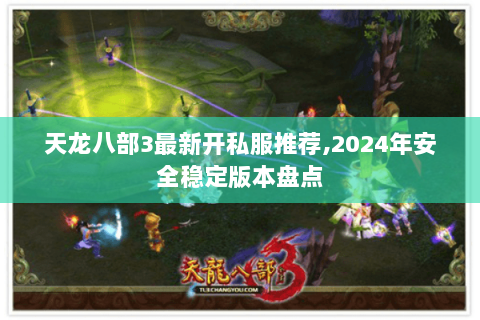 天龙八部3最新开私服推荐,2024年安全稳定版本盘点