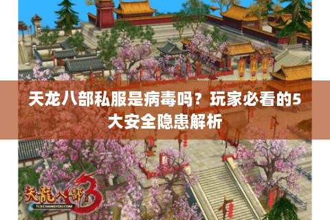 天龙八部私服是病毒吗？玩家必看的5大安全隐患解析