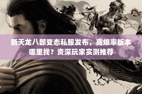 新天龙八部变态私服发布，高爆率版本哪里找？资深玩家实测推荐
