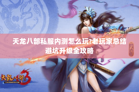 天龙八部私服内测怎么玩?老玩家总结避坑升级全攻略