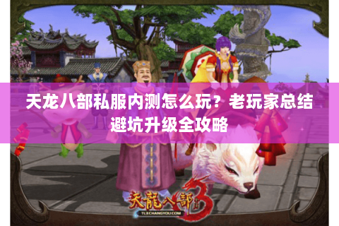 天龙八部私服内测怎么玩？老玩家总结避坑升级全攻略