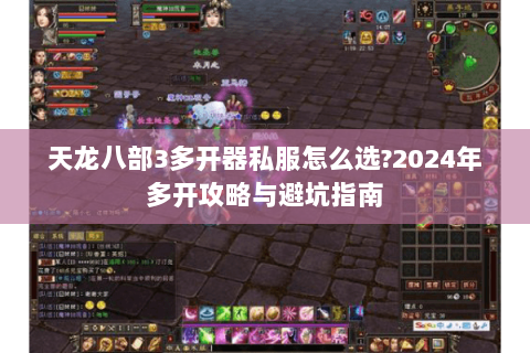 天龙八部3多开器私服怎么选?2024年多开攻略与避坑指南