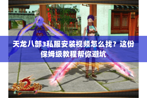 天龙八部3私服安装视频怎么找？这份保姆级教程帮你避坑