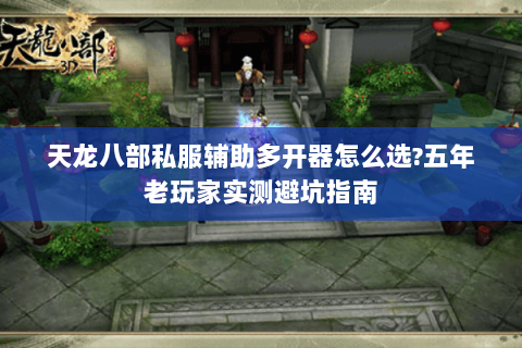 天龙八部私服辅助多开器怎么选?五年老玩家实测避坑指南