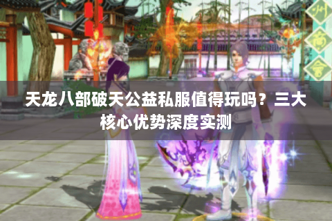 天龙八部破天公益私服值得玩吗？三大核心优势深度实测
