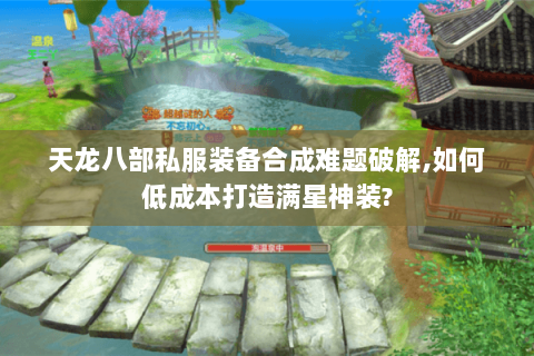 天龙八部私服装备合成难题破解,如何低成本打造满星神装?