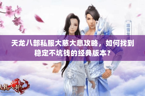 天龙八部私服大慈大悲攻略，如何找到稳定不坑钱的经典版本？
