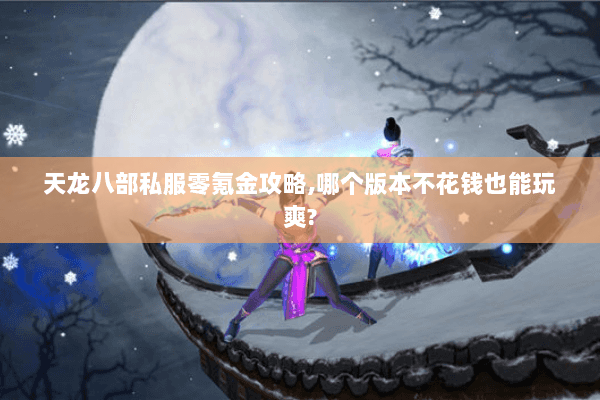 天龙八部私服零氪金攻略,哪个版本不花钱也能玩爽?
