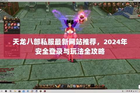 天龙八部私服最新网站推荐，2024年安全登录与玩法全攻略