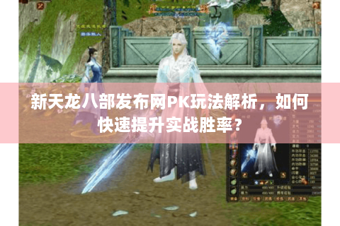 新天龙八部发布网PK玩法解析，如何快速提升实战胜率？