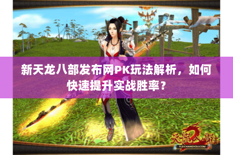 新天龙八部发布网PK玩法解析，如何快速提升实战胜率？