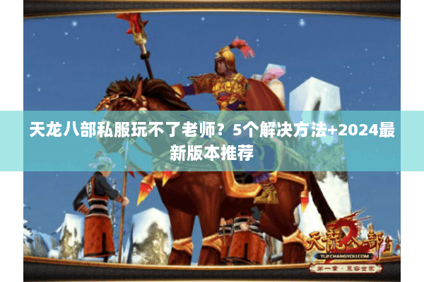 天龙八部私服玩不了老师？5个解决方法+2024最新版本推荐