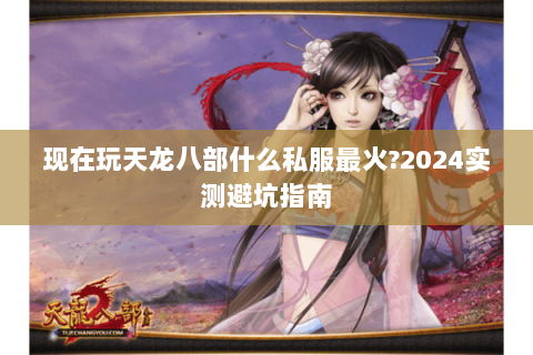 现在玩天龙八部什么私服最火?2024实测避坑指南