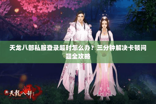 天龙八部私服登录超时怎么办？三分钟解决卡顿问题全攻略