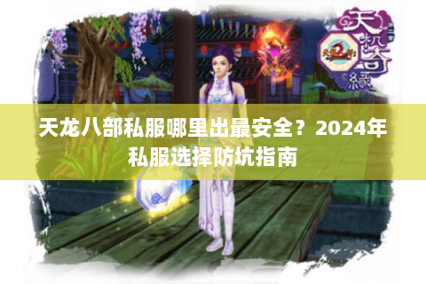 天龙八部私服哪里出最安全？2024年私服选择防坑指南