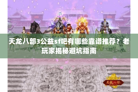 天龙八部3公益sf吧有哪些靠谱推荐？老玩家揭秘避坑指南
