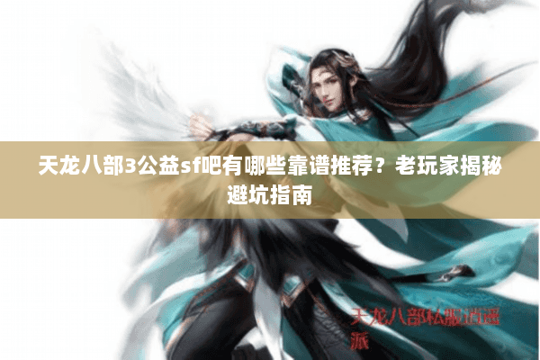 天龙八部3公益sf吧有哪些靠谱推荐？老玩家揭秘避坑指南
