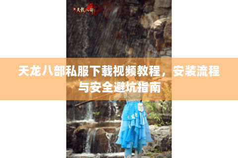 天龙八部私服下载视频教程，安装流程与安全避坑指南
